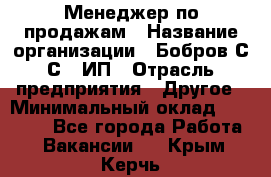 Менеджер по продажам › Название организации ­ Бобров С.С., ИП › Отрасль предприятия ­ Другое › Минимальный оклад ­ 25 000 - Все города Работа » Вакансии   . Крым,Керчь